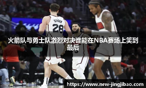 火箭队与勇士队激烈对决谁能在NBA赛场上笑到最后