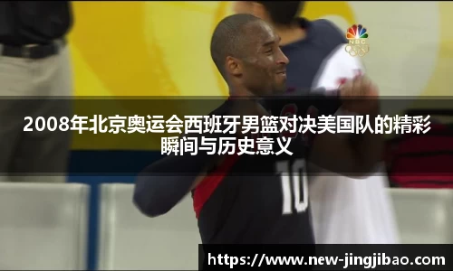 2008年北京奥运会西班牙男篮对决美国队的精彩瞬间与历史意义