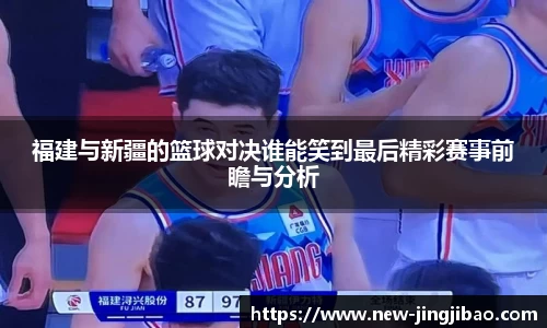 福建与新疆的篮球对决谁能笑到最后精彩赛事前瞻与分析